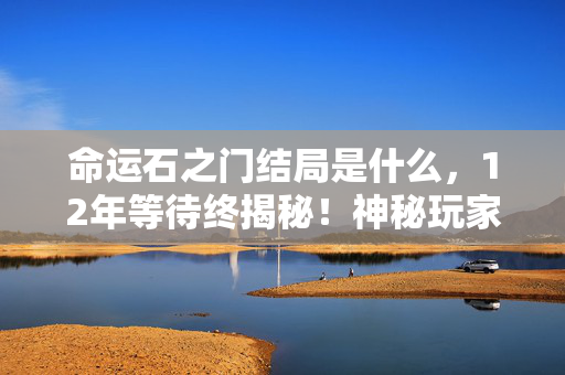 命运石之门结局是什么,12年等待终揭秘!神秘玩家身份背后,藏着多少心酸结局泪? 命运石之门结局是什么,12年等待终揭秘!神秘玩家身份背后,藏着多少心酸结局泪?