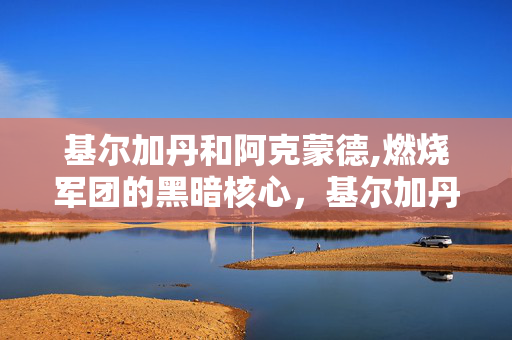 基尔加丹和阿克蒙德,燃烧军团的黑暗核心,基尔加丹的陨落之路 基尔加丹和阿克蒙德,燃烧军团的黑暗核心,基尔加丹的陨落之路