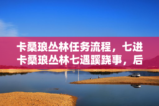 卡桑琅丛林任务流程,七进卡桑琅丛林七遇蹊跷事,后背发凉才知被游戏耍了七年 卡桑琅丛林任务流程,七进卡桑琅丛林七遇蹊跷事,后背发凉才知被游戏耍了七年
