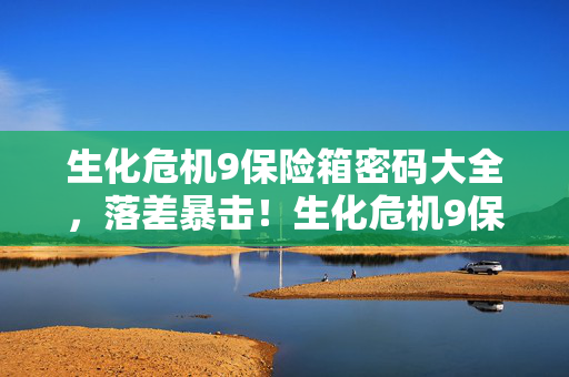 生化危机9保险箱密码大全,落差暴击!生化危机9保险箱密码真相,笑着骂完,哭着又开 生化危机9保险箱密码大全,落差暴击!生化危机9保险箱密码真相,笑着骂完,哭着又开