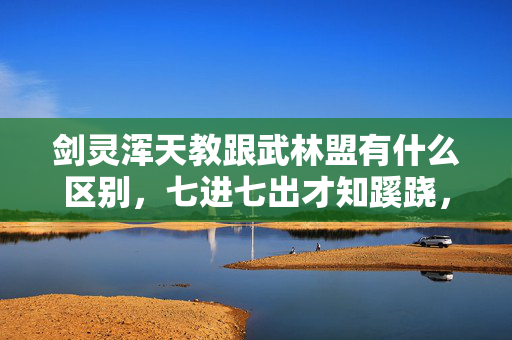剑灵浑天教跟武林盟有什么区别,七进七出才知蹊跷,当选择次数多到后背发凉时 剑灵浑天教跟武林盟有什么区别,七进七出才知蹊跷,当选择次数多到后背发凉时