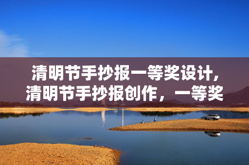 清明节手抄报一等奖设计,清明节手抄报创作,一等奖作品的匠心与文化温度 清明节手抄报一等奖设计,清明节手抄报创作,一等奖作品的匠心与文化温度