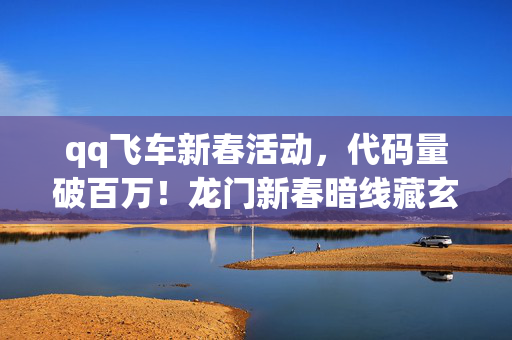 qq飞车新春活动,代码量破百万!龙门新春暗线藏玄机,指挥官头皮发麻的终极博弈 qq飞车新春活动,代码量破百万!龙门新春暗线藏玄机,指挥官头皮发麻的终极博弈