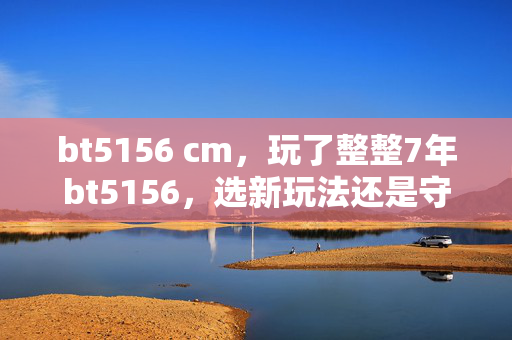 bt5156 cm,玩了整整7年bt5156,选新玩法还是守旧梦?老玩家心路大揭秘! bt5156 cm,玩了整整7年bt5156,选新玩法还是守旧梦?老玩家心路大揭秘!