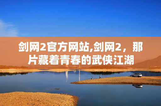 剑网2官方网站,剑网2,那片藏着青春的武侠江湖 剑网2官方网站,剑网2,那片藏着青春的武侠江湖