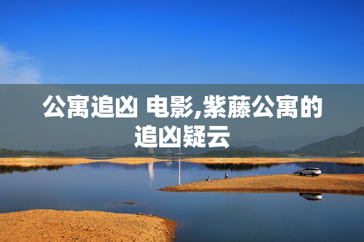 公寓追凶 电影,紫藤公寓的追凶疑云 公寓追凶 电影,紫藤公寓的追凶疑云