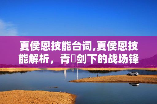 夏侯恩技能台词,夏侯恩技能解析，青釭剑下的战场锋芒