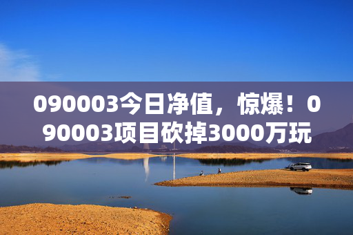 090003今日净值,惊爆!090003项目砍掉3000万玩法,隐情曝光让人吓一跳! 090003今日净值,惊爆!090003项目砍掉3000万玩法,隐情曝光让人吓一跳!