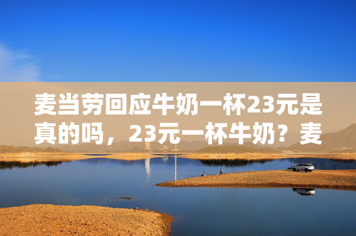 麦当劳回应牛奶一杯23元是真的吗,23元一杯牛奶?麦当劳这波操作是真香还是天价陷阱? 麦当劳回应牛奶一杯23元是真的吗,23元一杯牛奶?麦当劳这波操作是真香还是天价陷阱?