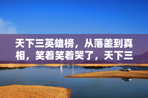 天下三英雄榜，从落差到真相，笑着笑着哭了，天下三里那个没出息的自己