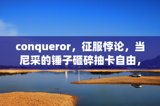 conqueror,征服悖论,当尼采的锤子砸碎抽卡自由,你仍在出租屋的屏幕前颤抖 conqueror,征服悖论,当尼采的锤子砸碎抽卡自由,你仍在出租屋的屏幕前颤抖