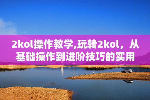 2kol操作教学,玩转2kol,从基础操作到进阶技巧的实用指南 2kol操作教学,玩转2kol,从基础操作到进阶技巧的实用指南