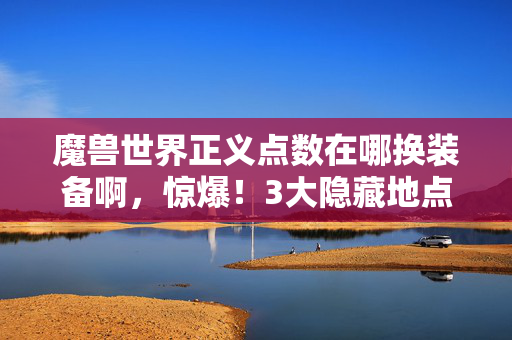 魔兽世界正义点数在哪换装备啊，惊爆！3大隐藏地点+100%爽换正义装备心得