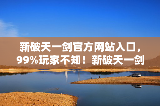 新破天一剑官方网站入口，99%玩家不知！新破天一剑隐藏数值暗改，战力飙升竟是陷阱？
