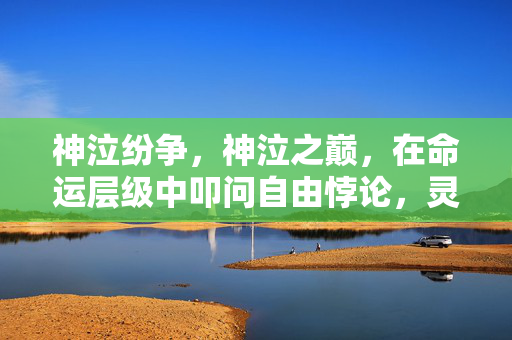 神泣纷争,神泣之巅,在命运层级中叩问自由悖论,灵魂震颤的终极抉择 神泣纷争,神泣之巅,在命运层级中叩问自由悖论,灵魂震颤的终极抉择
