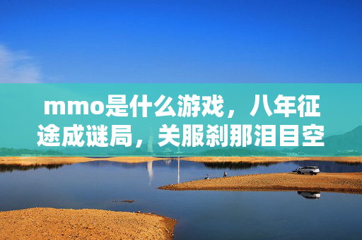 mmo是什么游戏,八年征途成谜局,关服刹那泪目空留一地残章 mmo是什么游戏,八年征途成谜局,关服刹那泪目空留一地残章