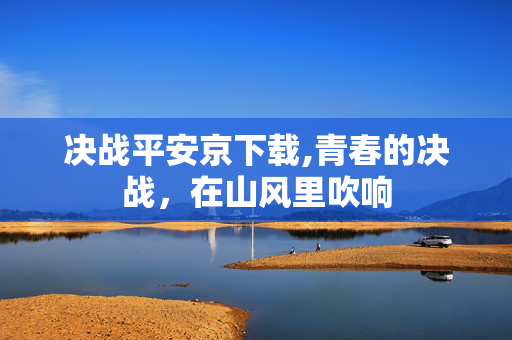 决战平安京下载,青春的决战，在山风里吹响