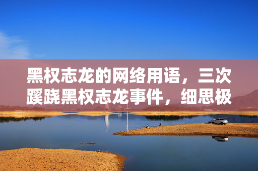 黑权志龙的网络用语，三次蹊跷黑权志龙事件，细思极恐让我后背发凉