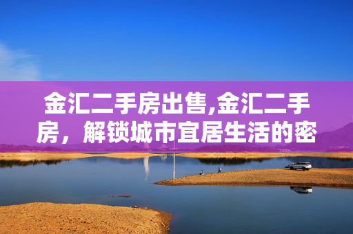 金汇二手房出售,金汇二手房,解锁城市宜居生活的密钥 金汇二手房出售,金汇二手房,解锁城市宜居生活的密钥