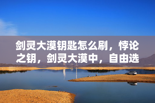 剑灵大漠钥匙怎么刷,悖论之钥,剑灵大漠中,自由选择竟是灵魂震颤的囚笼? 剑灵大漠钥匙怎么刷,悖论之钥,剑灵大漠中,自由选择竟是灵魂震颤的囚笼?