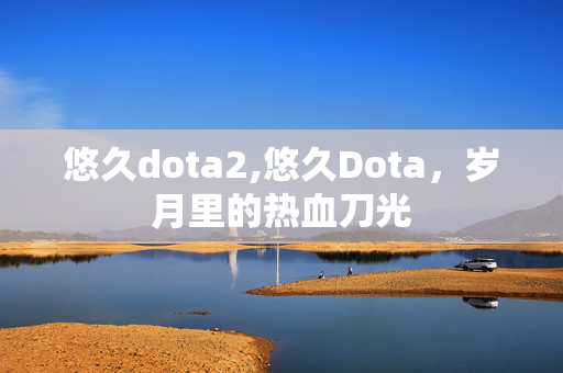 悠久dota2,悠久Dota,岁月里的热血刀光 悠久dota2,悠久Dota,岁月里的热血刀光