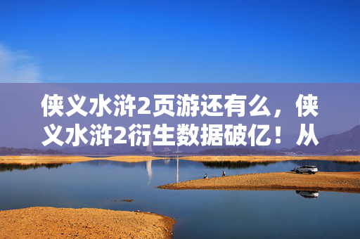 侠义水浒2页游还有么,侠义水浒2衍生数据破亿!从游戏到综艺时尚的破圈,意想不到的跨界联动 侠义水浒2页游还有么,侠义水浒2衍生数据破亿!从游戏到综艺时尚的破圈,意想不到的跨界联动