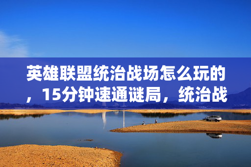 英雄联盟统治战场怎么玩的,15分钟速通谜局,统治战场消亡史,泪目玩家最后的倒计时 英雄联盟统治战场怎么玩的,15分钟速通谜局,统治战场消亡史,泪目玩家最后的倒计时
