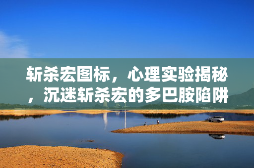 斩杀宏图标,心理实验揭秘,沉迷斩杀宏的多巴胺陷阱,细思极恐的成瘾机制 斩杀宏图标,心理实验揭秘,沉迷斩杀宏的多巴胺陷阱,细思极恐的成瘾机制