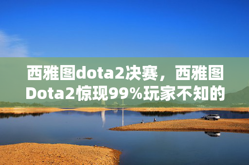 西雅图dota2决赛,西雅图Dota2惊现99%玩家不知的隐藏机制!高手都在偷偷用? 西雅图dota2决赛,西雅图Dota2惊现99%玩家不知的隐藏机制!高手都在偷偷用?