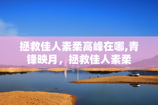 拯救佳人素柔高峰在哪,青锋映月,拯救佳人素柔 拯救佳人素柔高峰在哪,青锋映月,拯救佳人素柔