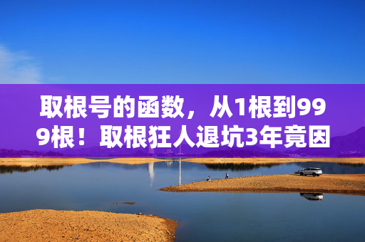 取根号的函数,从1根到999根!取根狂人退坑3年竟因这原因火速回坑? 取根号的函数,从1根到999根!取根狂人退坑3年竟因这原因火速回坑?