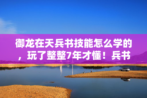 御龙在天兵书技能怎么学的,玩了整整7年才懂!兵书技能3选1陷阱,你踩中哪个后悔选项? 御龙在天兵书技能怎么学的,玩了整整7年才懂!兵书技能3选1陷阱,你踩中哪个后悔选项?
