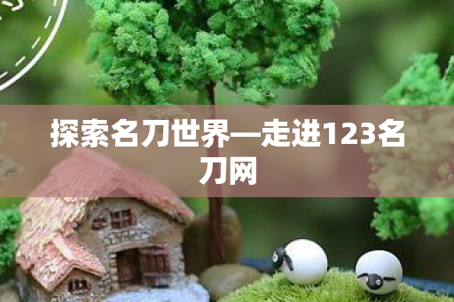 探索名刀世界—走进123名刀网 探索名刀世界—走进123名刀网