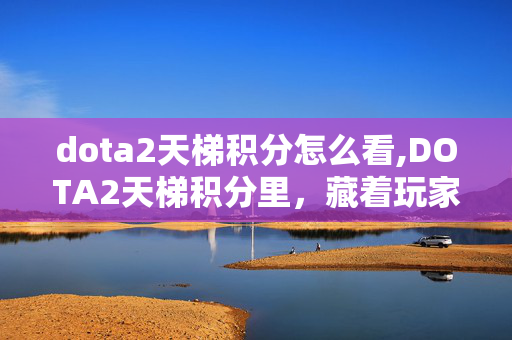 dota2天梯积分怎么看,DOTA2天梯积分里，藏着玩家的游戏人生