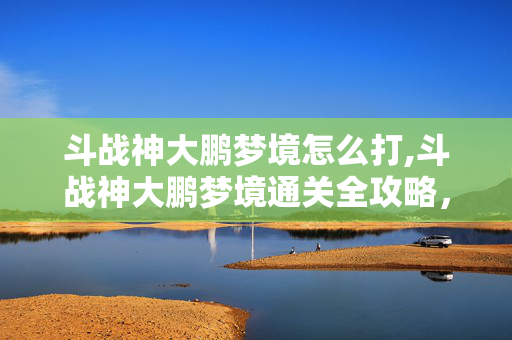 斗战神大鹏梦境怎么打,斗战神大鹏梦境通关全攻略,从准备到实战的细节指南 斗战神大鹏梦境怎么打,斗战神大鹏梦境通关全攻略,从准备到实战的细节指南
