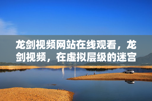 龙剑视频网站在线观看,龙剑视频,在虚拟层级的迷宫中,自由与宿命悖论的灵魂震颤 龙剑视频网站在线观看,龙剑视频,在虚拟层级的迷宫中,自由与宿命悖论的灵魂震颤