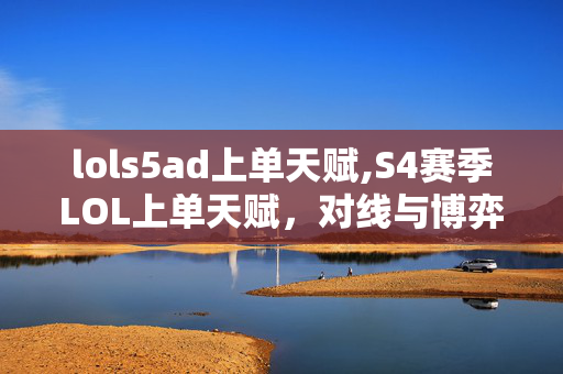 lols5ad上单天赋,S4赛季LOL上单天赋，对线与博弈的核心支点