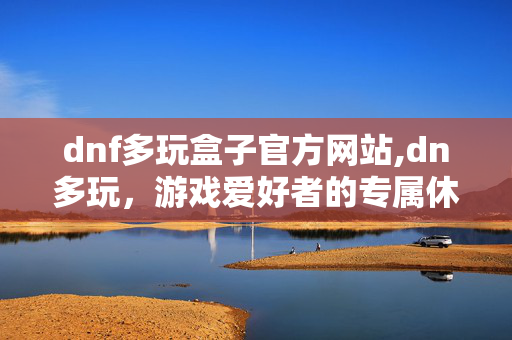 dnf多玩盒子官方网站,dn多玩，游戏爱好者的专属休闲阵地