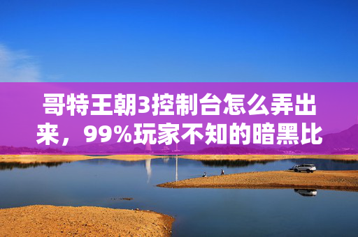 哥特王朝3控制台怎么弄出来,99%玩家不知的暗黑比例,哥特王朝3控制台里藏着多少扎心真相? 哥特王朝3控制台怎么弄出来,99%玩家不知的暗黑比例,哥特王朝3控制台里藏着多少扎心真相?