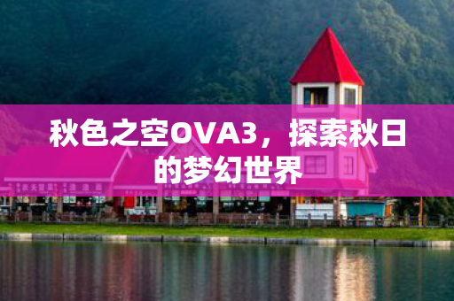 秋色之空OVA3,探索秋日的梦幻世界 秋色之空OVA3,探索秋日的梦幻世界