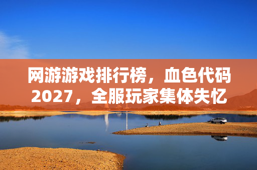 网游游戏排行榜，血色代码2027，全服玩家集体失忆？服务器日志里藏着毛骨悚然的悬案真相