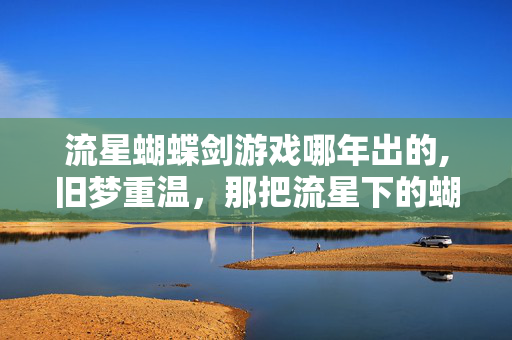 流星蝴蝶剑游戏哪年出的,旧梦重温,那把流星下的蝴蝶剑 流星蝴蝶剑游戏哪年出的,旧梦重温,那把流星下的蝴蝶剑