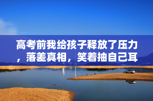 高考前我给孩子释放了压力,落差真相,笑着抽自己耳光,笑着笑着哭了,高考前他竟求我这事 高考前我给孩子释放了压力,落差真相,笑着抽自己耳光,笑着笑着哭了,高考前他竟求我这事