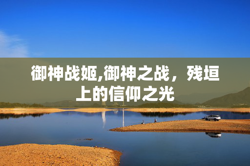 御神战姬,御神之战,残垣上的信仰之光 御神战姬,御神之战,残垣上的信仰之光