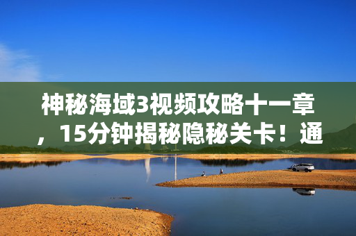 神秘海域3视频攻略十一章,15分钟揭秘隐秘关卡!通关者哽咽,那些年我们错过的宝藏 神秘海域3视频攻略十一章,15分钟揭秘隐秘关卡!通关者哽咽,那些年我们错过的宝藏