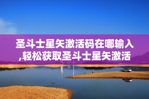 圣斗士星矢激活码在哪输入,轻松获取圣斗士星矢激活码的实用指南 圣斗士星矢激活码在哪输入,轻松获取圣斗士星矢激活码的实用指南