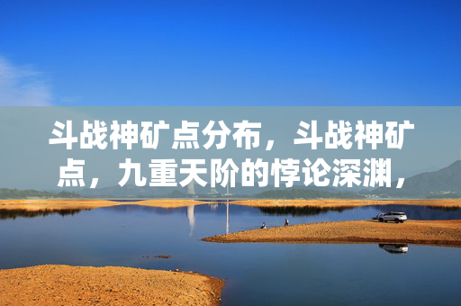 斗战神矿点分布，斗战神矿点，九重天阶的悖论深渊，每一次挥镐都是灵魂震颤的审判