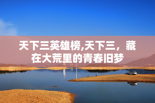 天下三英雄榜,天下三，藏在大荒里的青春旧梦