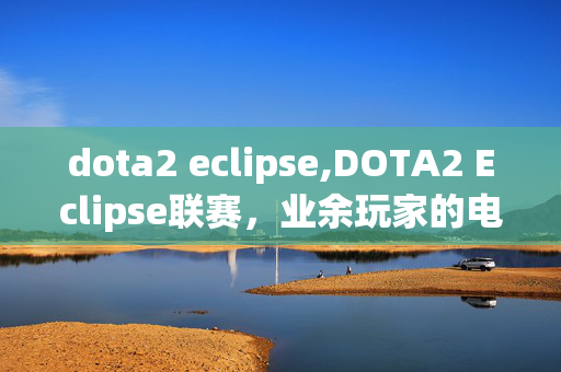 dota2 eclipse,DOTA2 Eclipse联赛，业余玩家的电竞追梦场