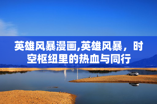 英雄风暴漫画,英雄风暴，时空枢纽里的热血与同行